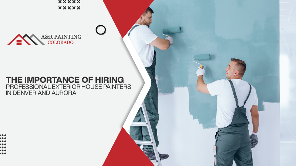 The Importance of Hiring Professional Exterior House Painters in Denver and Aurora